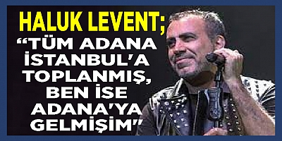 Etkinliğin yerini karıştıran Haluk Levent, yanlışlıkla Adana'ya gitti